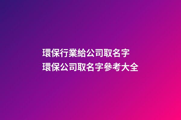 環保行業給公司取名字 環保公司取名字參考大全-第1張-公司起名-玄機派